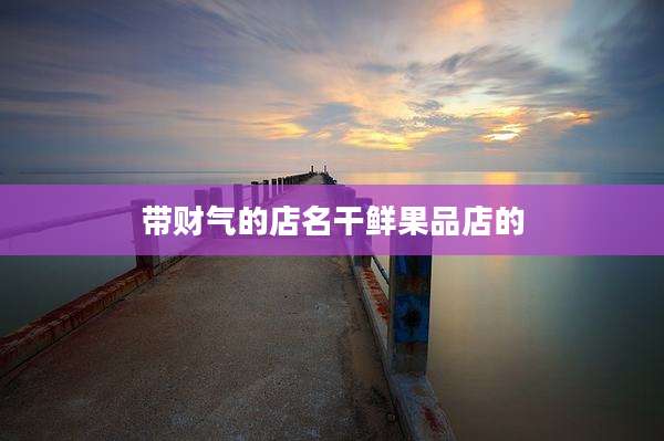 带财气的店名干鲜果品店的