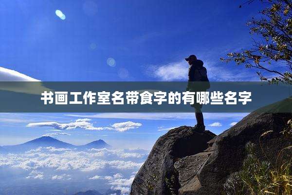 书画工作室名带食字的有哪些名字