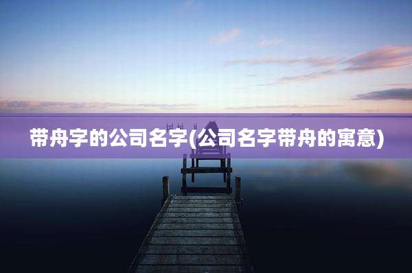 带舟字的公司名字(公司名字带舟的寓意)