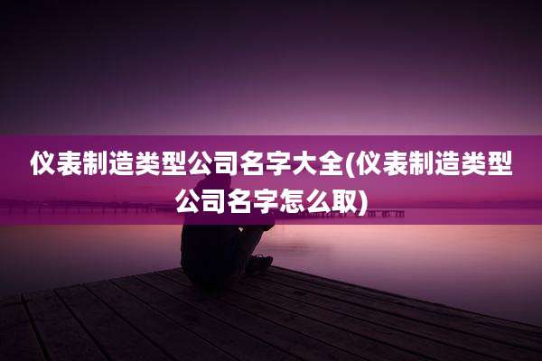仪表制造类型公司名字大全(仪表制造类型公司名字怎么取)