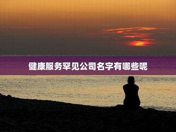 健康服务罕见公司名字有哪些呢