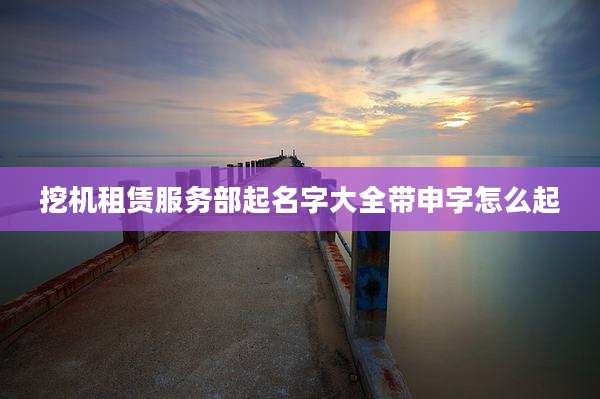 挖机租赁服务部起名字大全带申字怎么起