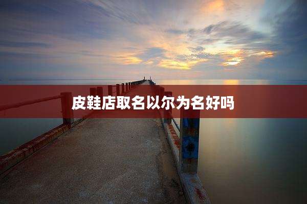 皮鞋店取名以尔为名好吗