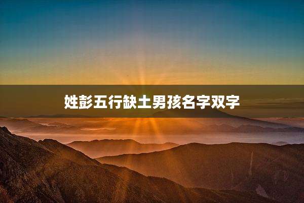 姓彭五行缺土男孩名字双字
