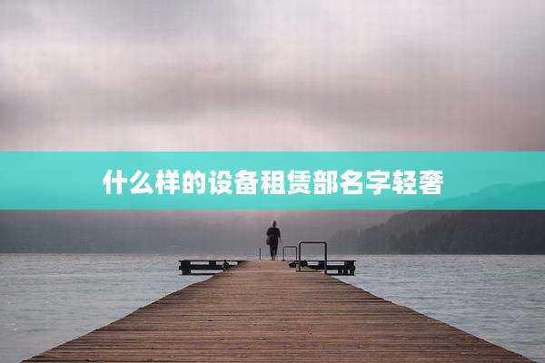什么样的设备租赁部名字轻奢