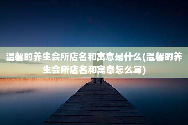 温馨的养生会所店名和寓意是什么(温馨的养生会所店名和寓意怎么写)
