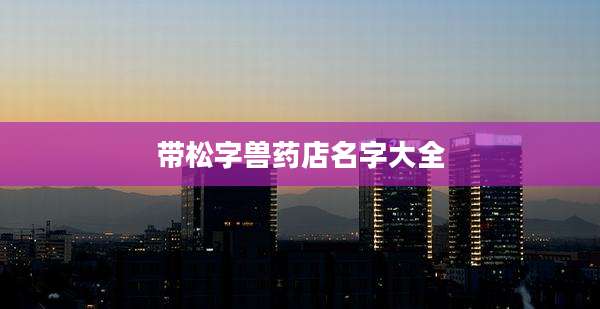 带松字兽药店名字大全