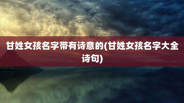 甘姓女孩名字带有诗意的(甘姓女孩名字大全诗句)