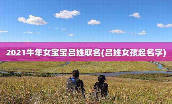 2021牛年女宝宝吕姓取名(吕姓女孩起名字)