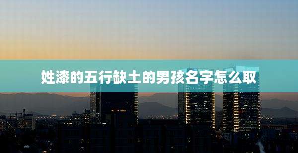 姓漆的五行缺土的男孩名字怎么取