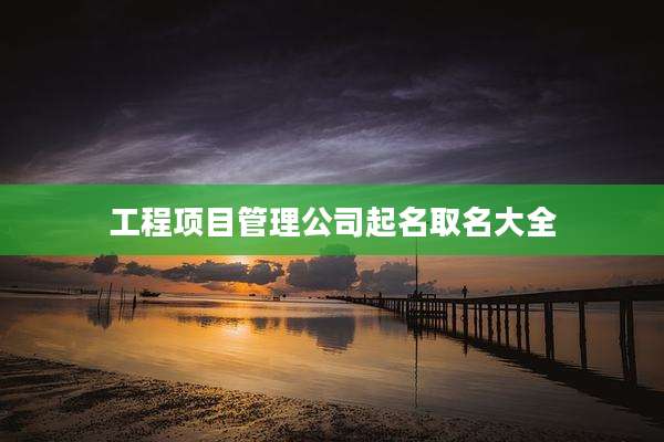 工程项目管理公司起名取名大全