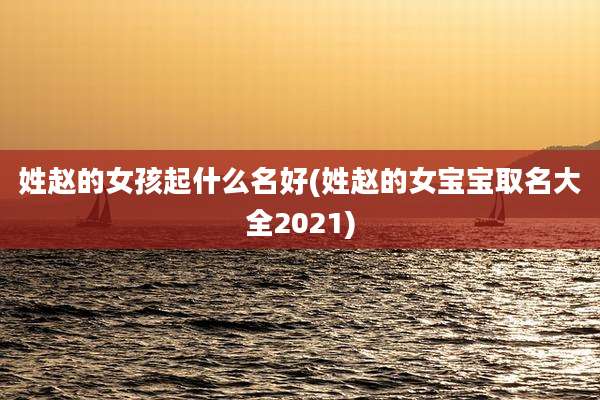 姓赵的女孩起什么名好(姓赵的女宝宝取名大全2021)