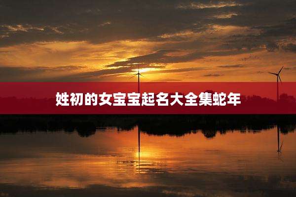 姓初的女宝宝起名大全集蛇年