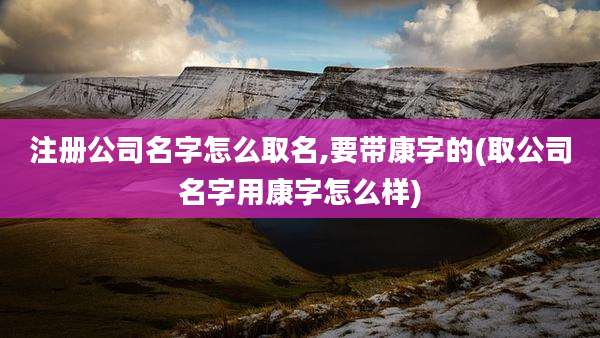 注册公司名字怎么取名,要带康字的(取公司名字用康字怎么样)