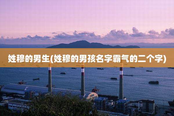 姓穆的男生(姓穆的男孩名字霸气的二个字)