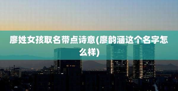 廖姓女孩取名带点诗意(廖韵涵这个名字怎么样)