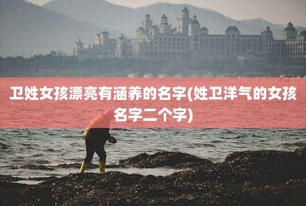 卫姓女孩漂亮有涵养的名字(姓卫洋气的女孩名字二个字)