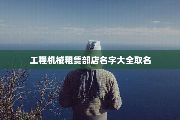 工程机械租赁部店名字大全取名