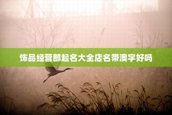 饰品经营部起名大全店名带澳字好吗