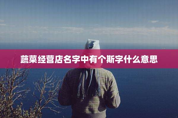 蔬菜经营店名字中有个斯字什么意思