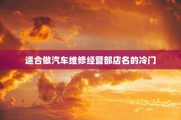 适合做汽车维修经营部店名的冷门