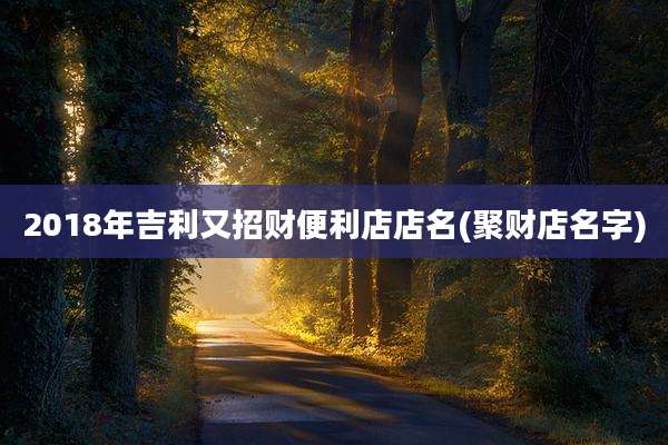 2018年吉利又招财便利店店名(聚财店名字)