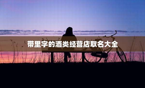 带里字的酒类经营店取名大全