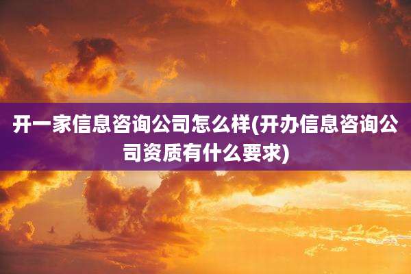 开一家信息咨询公司怎么样(开办信息咨询公司资质有什么要求)