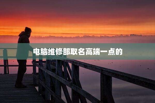 电脑维修部取名高端一点的