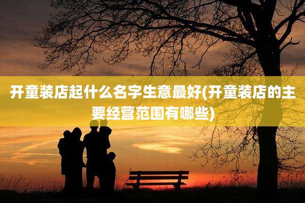 开童装店起什么名字生意最好(开童装店的主要经营范围有哪些)