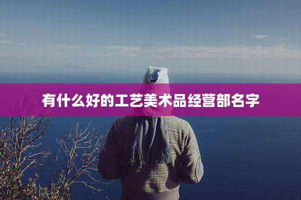 有什么好的工艺美术品经营部名字