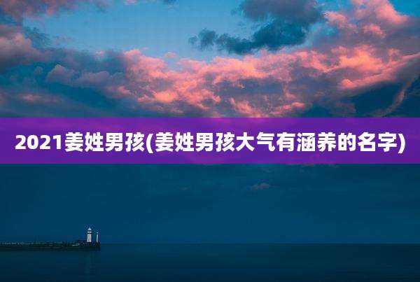 2021姜姓男孩(姜姓男孩大气有涵养的名字)