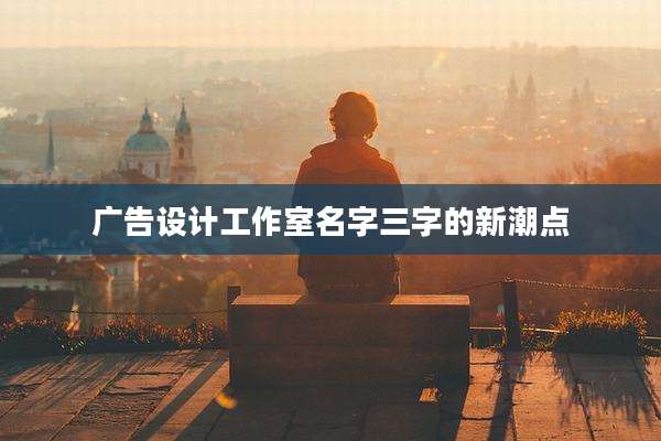 广告设计工作室名字三字的新潮点