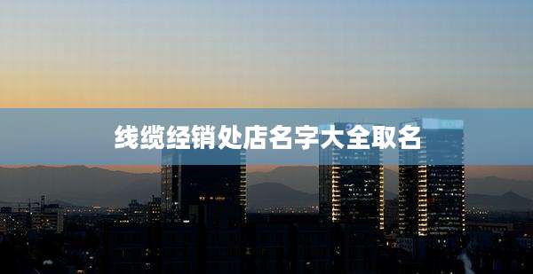 线缆经销处店名字大全取名