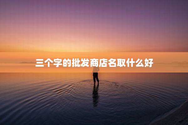 三个字的批发商店名取什么好
