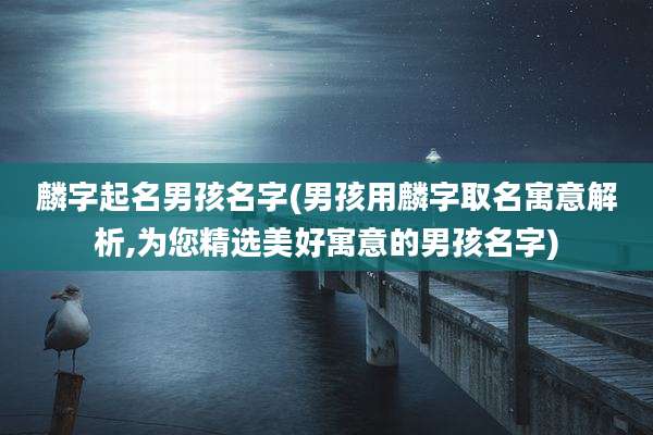 麟字起名男孩名字(男孩用麟字取名寓意解析,为您精选美好寓意的男孩名字)