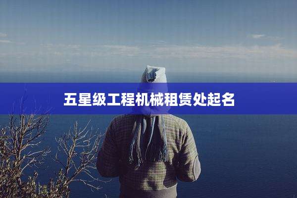 五星级工程机械租赁处起名
