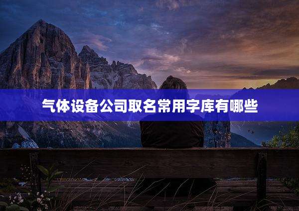 气体设备公司取名常用字库有哪些