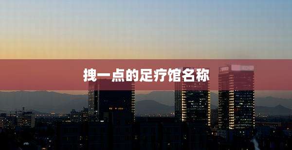 拽一点的足疗馆名称