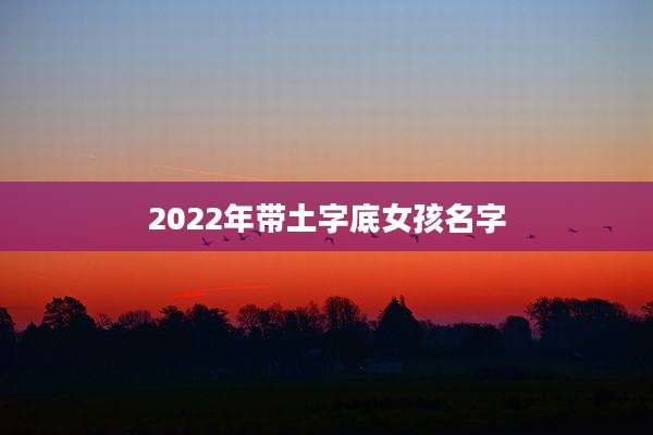 2022年带土字底女孩名字