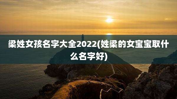 梁姓女孩名字大全2022(姓梁的女宝宝取什么名字好)