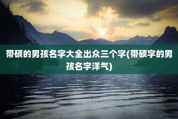 带硕的男孩名字大全出众三个字(带硕字的男孩名字洋气)