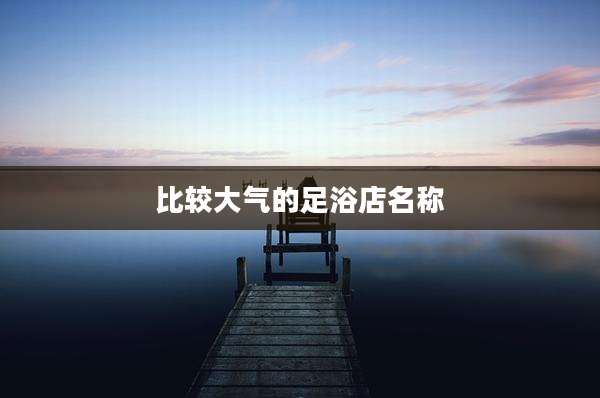 比较大气的足浴店名称