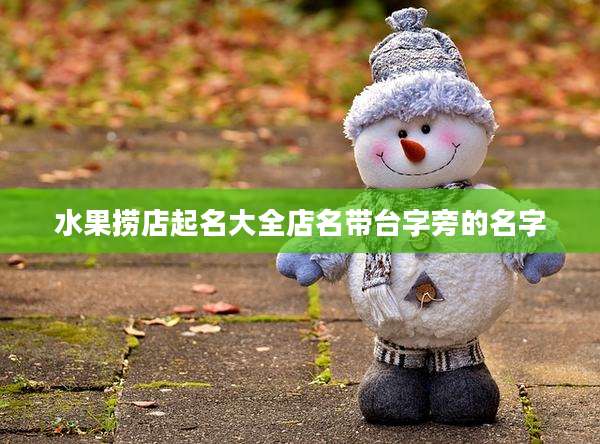 水果捞店起名大全店名带台字旁的名字