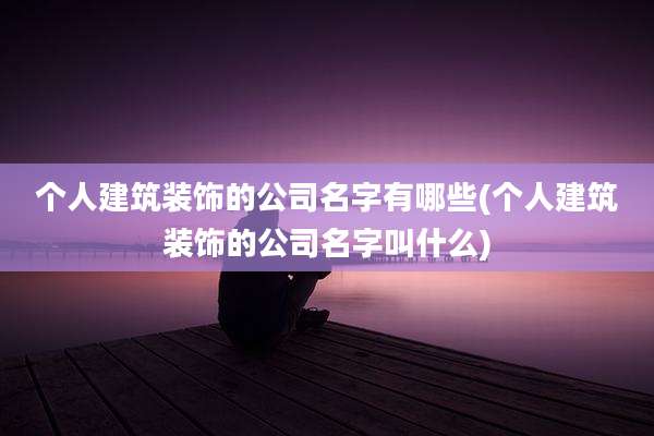 个人建筑装饰的公司名字有哪些(个人建筑装饰的公司名字叫什么)