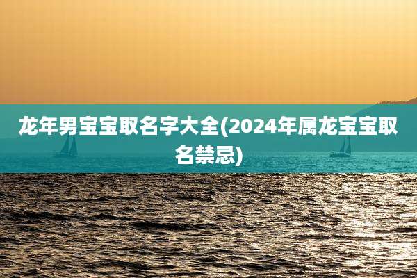 龙年男宝宝取名字大全(2024年属龙宝宝取名禁忌)