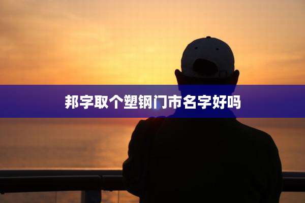 邦字取个塑钢门市名字好吗