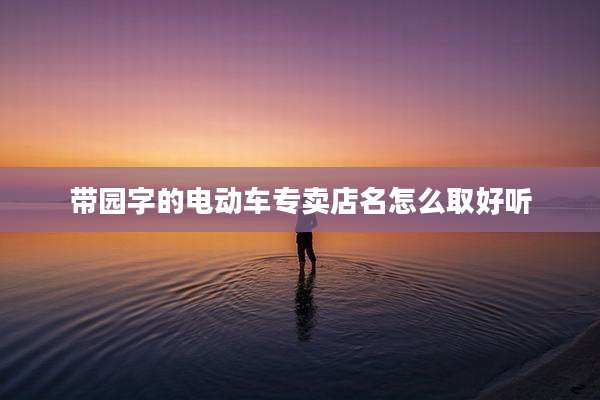 带园字的电动车专卖店名怎么取好听