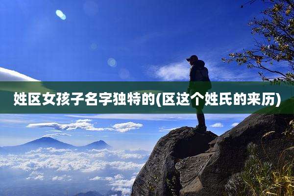 姓区女孩子名字独特的(区这个姓氏的来历)