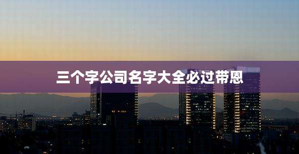 三个字公司名字大全必过带恩